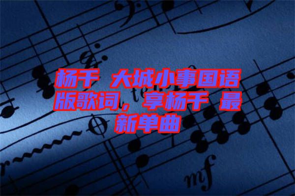 楊千嬅大城小事國語版歌詞，享楊千嬅最新單曲