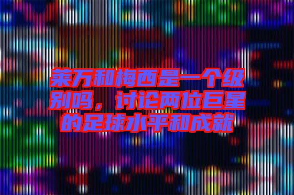 萊萬和梅西是一個級別嗎，討論兩位巨星的足球水平和成就