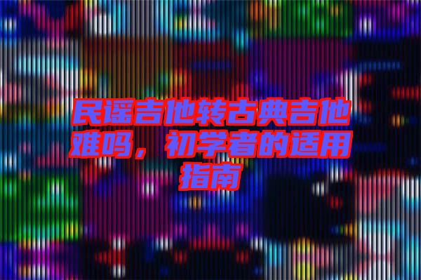 民謠吉他轉(zhuǎn)古典吉他難嗎，初學者的適用指南