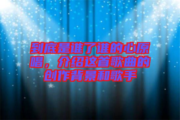 到底是誰了誰的心原唱，介紹這首歌曲的創作背景和歌手