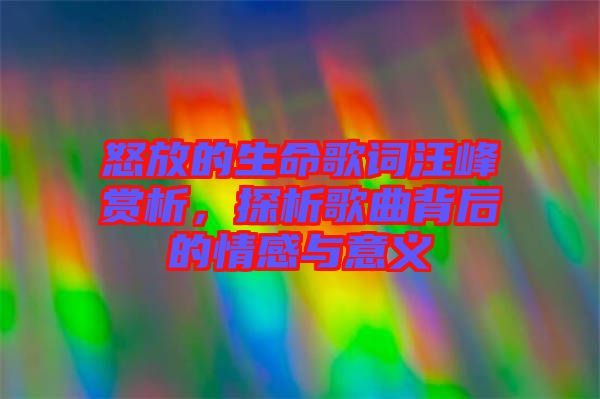 怒放的生命歌詞汪峰賞析，探析歌曲背后的情感與意義