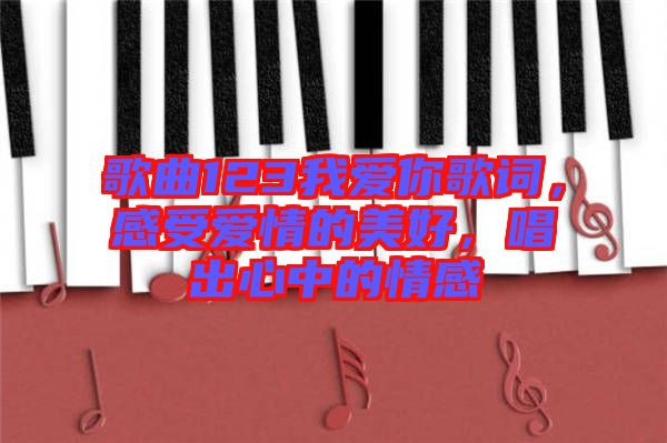 歌曲123我愛你歌詞，感受愛情的美好，唱出心中的情感
