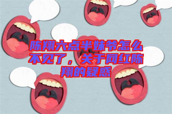 陳翔六點半妹爺怎么不見了，關于網紅陳翔的疑惑
