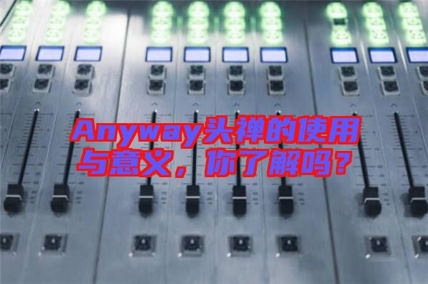 Anyway頭禪的使用與意義，你了解嗎？