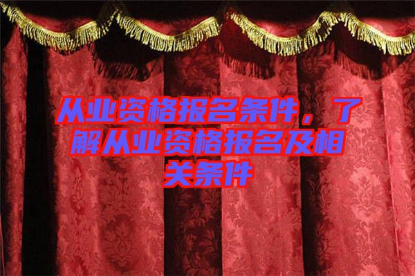從業資格報名條件，了解從業資格報名及相關條件