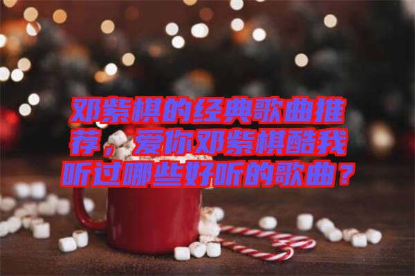 鄧紫棋的經典歌曲推薦，愛你鄧紫棋酷我聽過哪些好聽的歌曲？