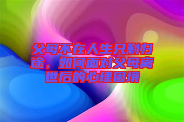 父母不在人生只剩歸途，如何面對父母離世后的心理困境