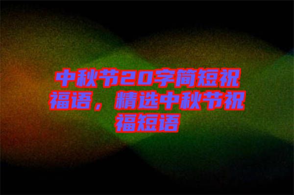 中秋節20字簡短祝福語，精選中秋節祝福短語