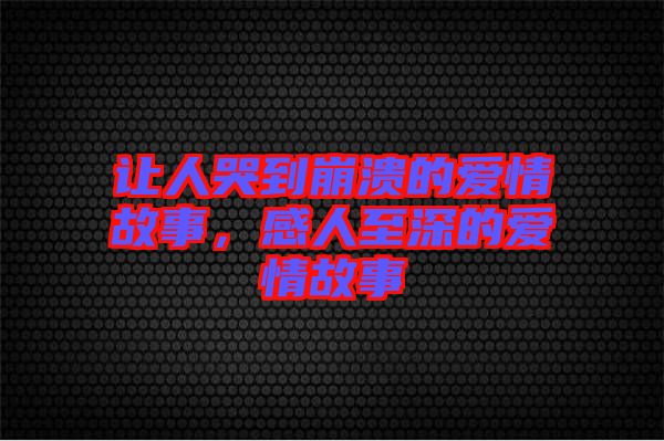 讓人哭到崩潰的愛情故事，感人至深的愛情故事