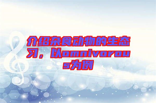 介紹雜食動物的生態(tài)習(xí)，以omnivorous為例
