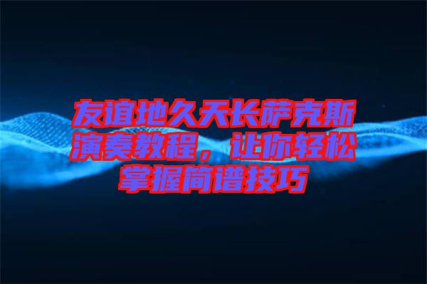 友誼地久天長薩克斯演奏教程，讓你輕松掌握簡譜技巧