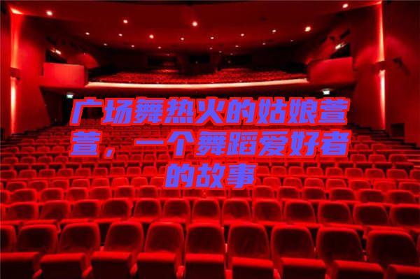 廣場舞熱火的姑娘萱萱，一個舞蹈愛好者的故事