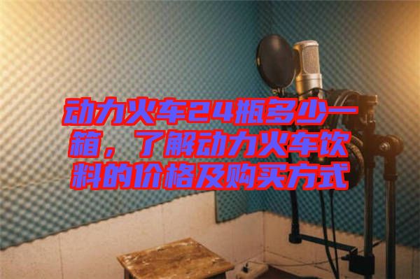 動力火車24瓶多少一箱，了解動力火車飲料的價格及購買方式