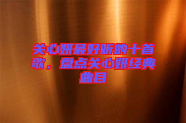 關(guān)心妍最好聽的十首歌，盤點(diǎn)關(guān)心妍經(jīng)典曲目