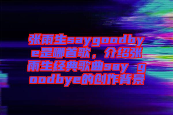 張雨生saygoodbye是哪首歌，介紹張雨生經典歌曲say goodbye的創作背景