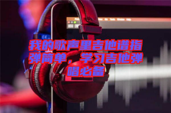我的歌聲里吉他譜指彈簡單，學習吉他彈唱必備