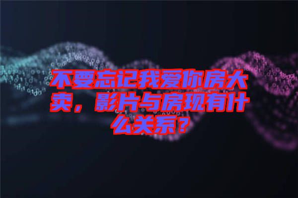 不要忘記我愛你房大賣，影片與房現有什么關系？