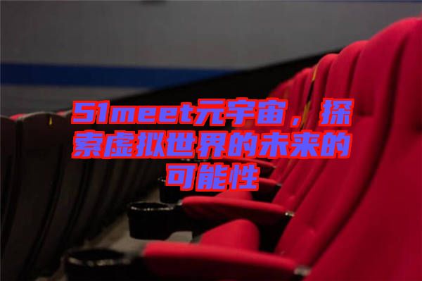 51meet元宇宙，探索虛擬世界的未來的可能性