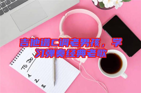 吉他譜C調(diào)老男孩，學(xué)習(xí)彈奏經(jīng)典老歌