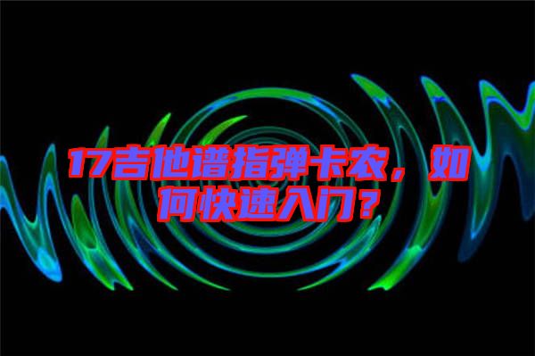 17吉他譜指彈卡農(nóng)，如何快速入門(mén)？