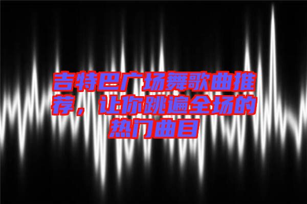 吉特巴廣場舞歌曲推薦，讓你跳遍全場的熱門曲目