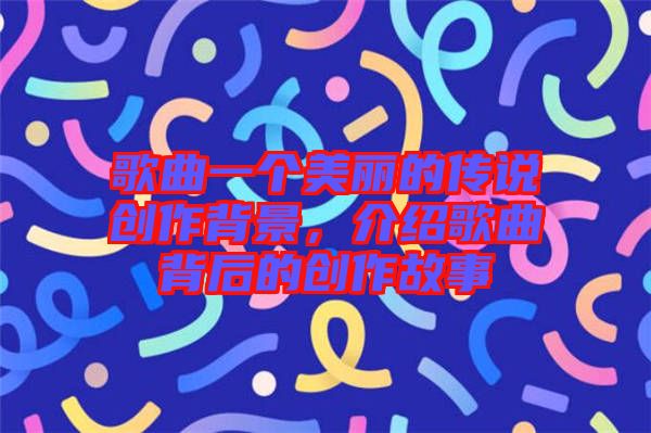 歌曲一個(gè)美麗的傳說(shuō)創(chuàng)作背景，介紹歌曲背后的創(chuàng)作故事