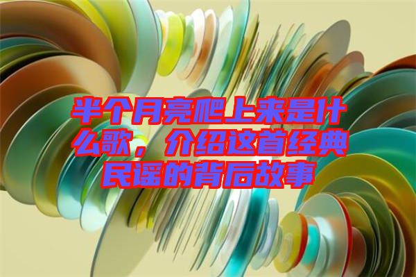 半個月亮爬上來是什么歌，介紹這首經典民謠的背后故事