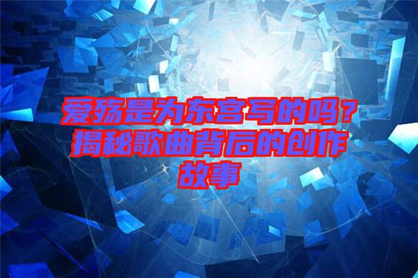 愛殤是為東宮寫的嗎？揭秘歌曲背后的創作故事