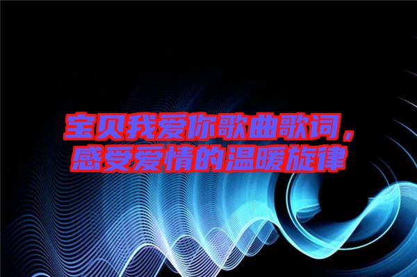寶貝我愛你歌曲歌詞，感受愛情的溫暖旋律