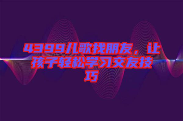 4399兒歌找朋友，讓孩子輕松學(xué)習(xí)交友技巧