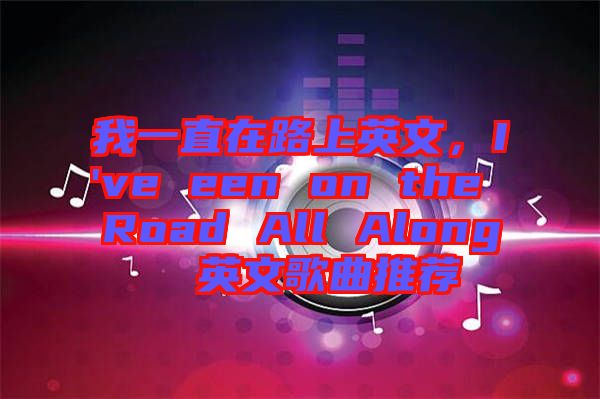 我一直在路上英文，I've een on the Road All Along  英文歌曲推薦