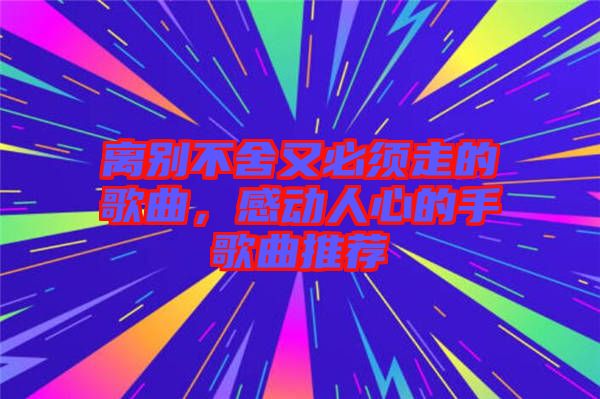 離別不舍又必須走的歌曲，感動(dòng)人心的手歌曲推薦