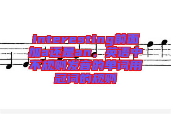 interesting前面加a還是an，英語中不規則發音的單詞用冠詞的規則