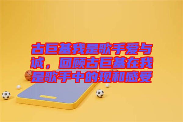 古巨基我是歌手愛與誠，回顧古巨基在我是歌手中的現(xiàn)和感受