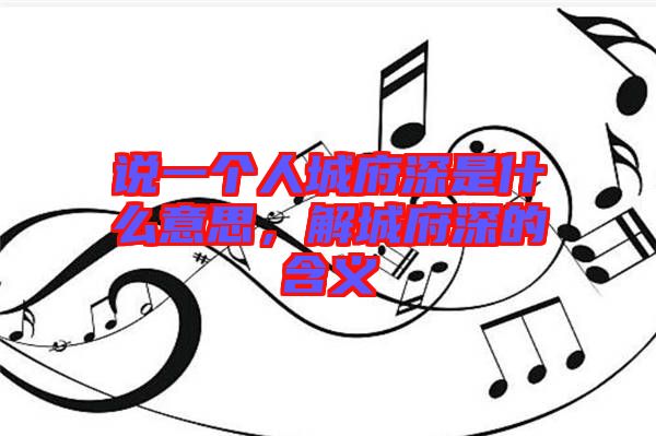 說一個人城府深是什么意思，解城府深的含義