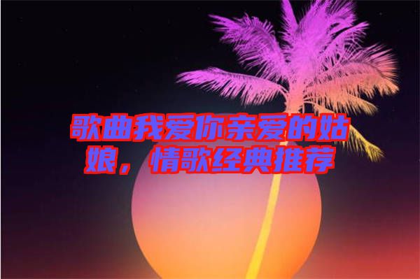 歌曲我愛(ài)你親愛(ài)的姑娘，情歌經(jīng)典推薦