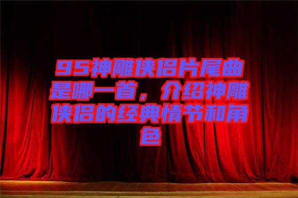 95神雕俠侶片尾曲是哪一首，介紹神雕俠侶的經典情節和角色
