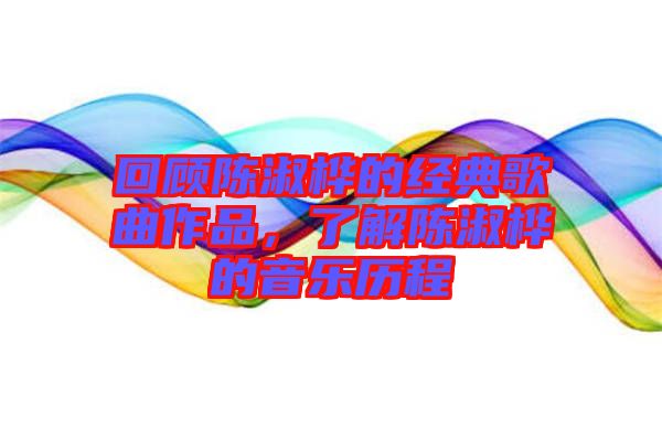 回顧陳淑樺的經(jīng)典歌曲作品，了解陳淑樺的音樂(lè)歷程