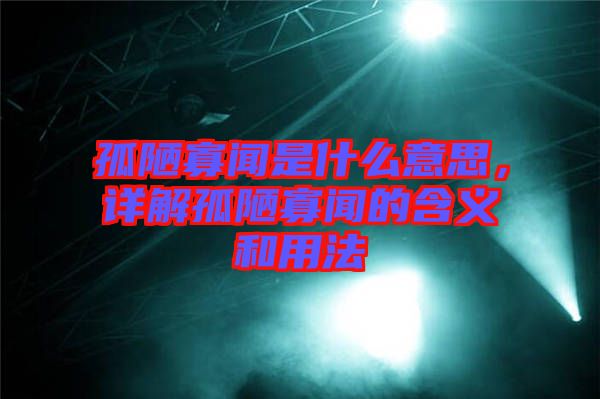 孤陋寡聞是什么意思，詳解孤陋寡聞的含義和用法