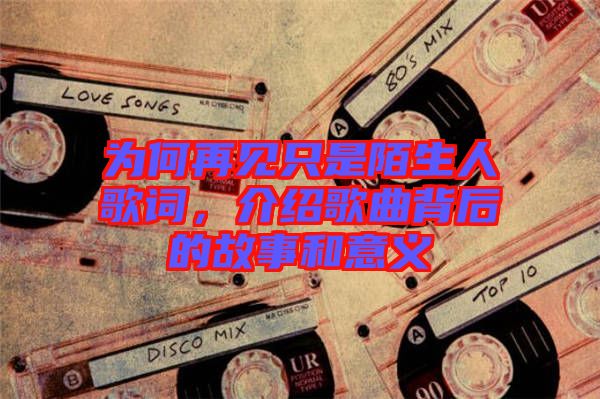 為何再見只是陌生人歌詞，介紹歌曲背后的故事和意義