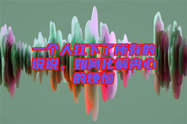 一個人扛下了所有的說說，如何化解內(nèi)心的煩惱
