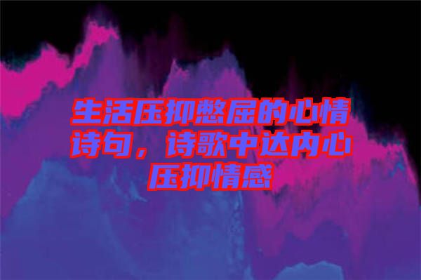 生活壓抑憋屈的心情詩句，詩歌中達內心壓抑情感