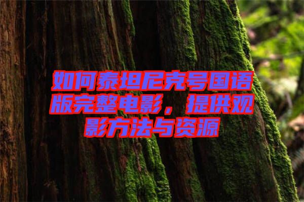 如何泰坦尼克號(hào)國語版完整電影，提供觀影方法與資源