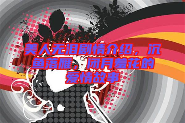 美人無淚劇情介紹，沉魚落雁，閉月羞花的愛情故事