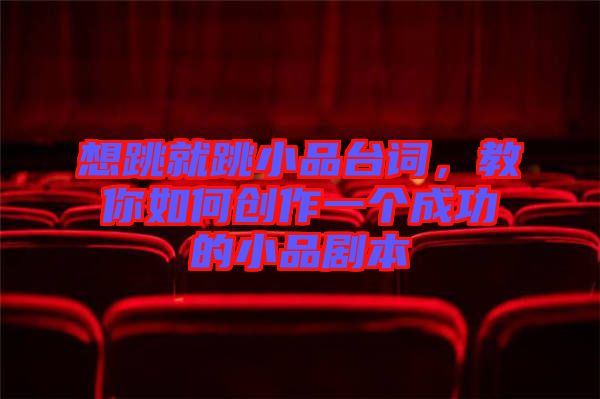 想跳就跳小品臺詞，教你如何創作一個成功的小品劇本