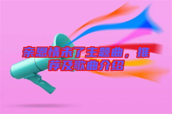親恩情未了主題曲，推薦及歌曲介紹