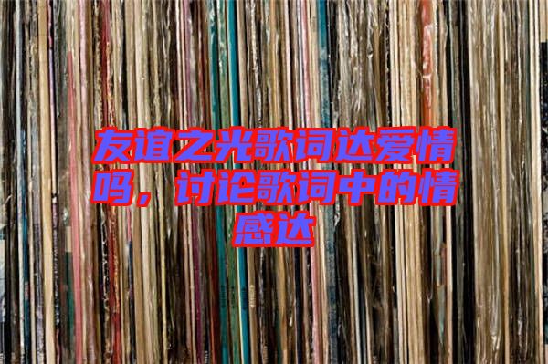 友誼之光歌詞達愛情嗎，討論歌詞中的情感達