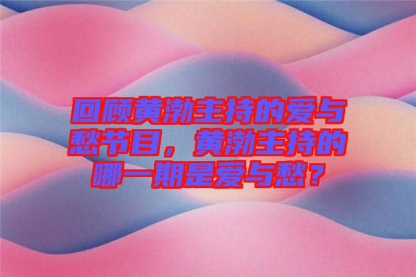 回顧黃渤主持的愛與愁節目，黃渤主持的哪一期是愛與愁？