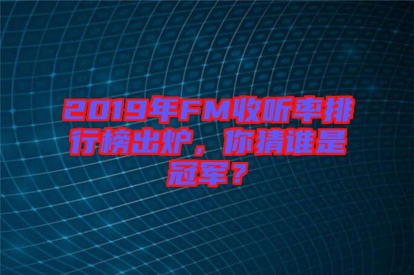 2019年FM收聽率排行榜出爐，你猜誰是冠軍？