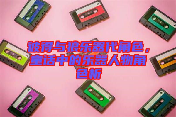 彼得與狼樂器代角色，童話中的樂器人物角色析